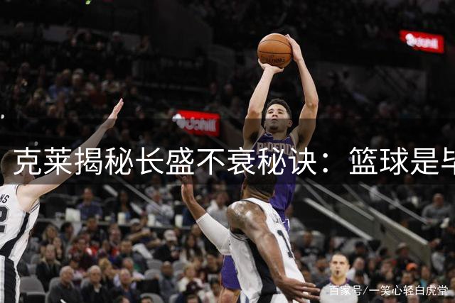 克莱揭秘长盛不衰秘诀：篮球是毕生挚爱