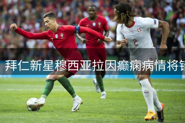 拜仁新星穆西亚拉因癫痫病情将错过德甲首战